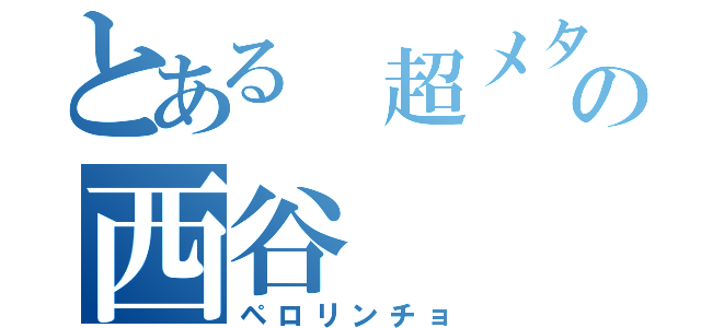 とある 超メタの西谷（ペロリンチョ）