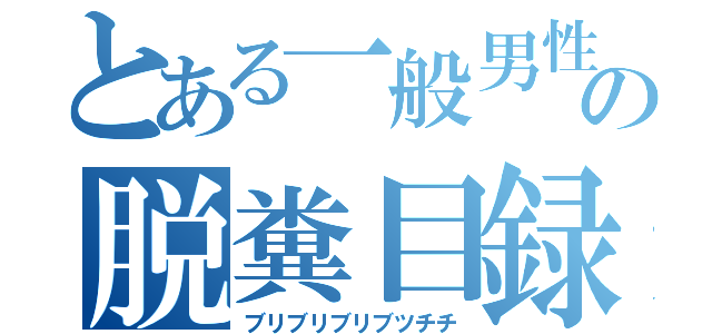 とある一般男性の脱糞目録（ブリブリブリブツチチ）