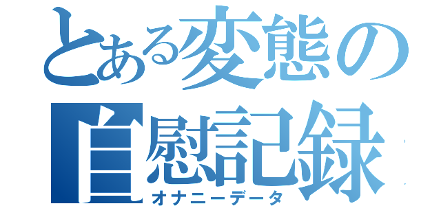 とある変態の自慰記録（オナニーデータ）