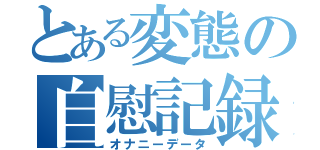 とある変態の自慰記録（オナニーデータ）