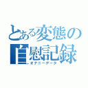 とある変態の自慰記録（オナニーデータ）