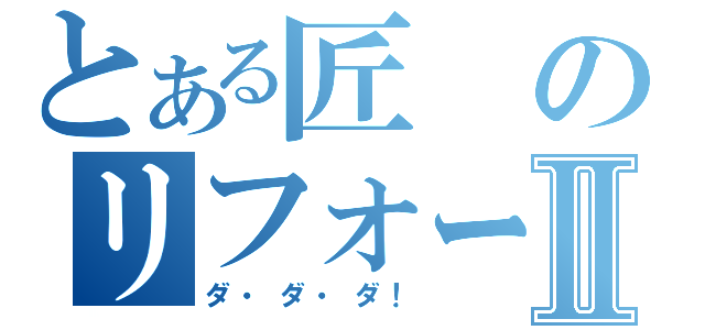 とある匠のリフォームⅡ（ダ・ダ・ダ！）