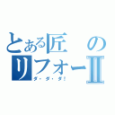 とある匠のリフォームⅡ（ダ・ダ・ダ！）