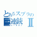 とあるスプラの三連銃Ⅱ（リールガン）