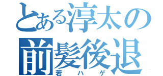 とある淳太の前髪後退（若ハゲ）