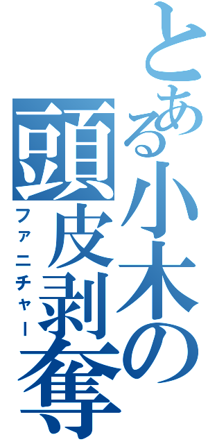 とある小木の頭皮剥奪（ファニチャー）