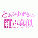 とあるゆずきの紬声真似（凸者ＬＯＶＥ（｀・ω☆⊂））