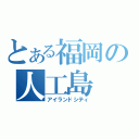 とある福岡の人工島（アイランドシティ）