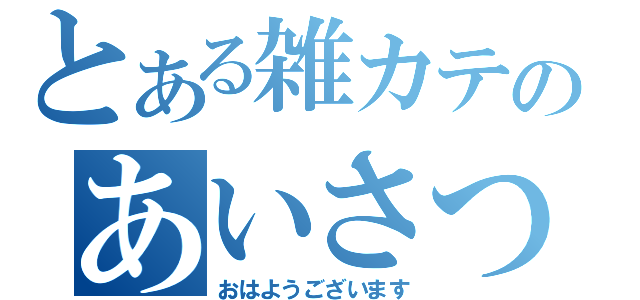 とある雑カテのあいさつ（おはようございます）