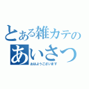 とある雑カテのあいさつ（おはようございます）