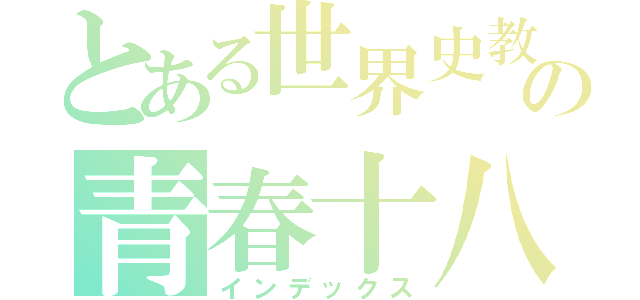 とある世界史教師の青春十八切符き（インデックス）