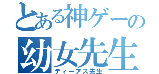 とある神ゲーの幼女先生（ティーアス先生）