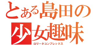 とある島田の少女趣味（ロリータコンプレックス）