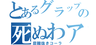 とあるグラップラーの死ぬわアイツ（炭酸抜きコーラ）