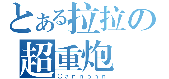 とある拉拉の超重炮（Ｃａｎｎｏｎｎ）