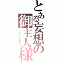 とある妄想の御主人様（～いらっしゃいませ御主人様❤～）