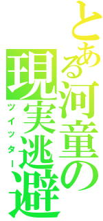 とある河童の現実逃避（ツイッター）