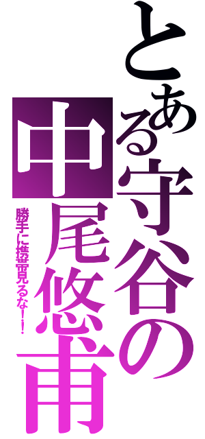 とある守谷の中尾悠甫（勝手に携帯見るな！！）