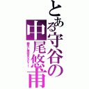 とある守谷の中尾悠甫（勝手に携帯見るな！！）