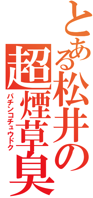 とある松井の超煙草臭（パチンコチュウドク）