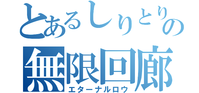 とあるしりとりの無限回廊（エターナルロウ）