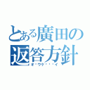 とある廣田の返答方針（オ〜ウケ〜〜〜イ）