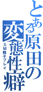 とある原田の変態性癖（ＳＭ親子プレイ）