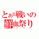 とある戦いの鮮血祭り（パレード）