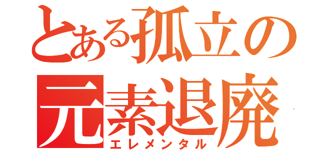 とある孤立の元素退廃（エレメンタル）