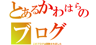 とあるかわはらのブログ（このブログは削除されました）