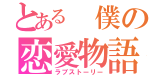 とある　僕の恋愛物語（ラブストーリー）