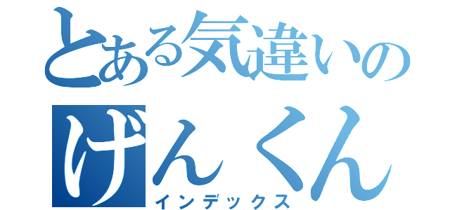 とある気違いのげんくん（インデックス）