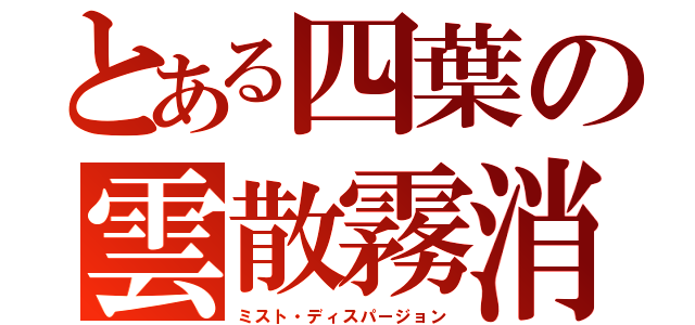 とある四葉の雲散霧消（ミスト・ディスパージョン）