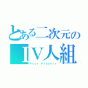 とある二次元のＩＶ人組（Ｆｏｕｒ Ｐｌａｙｅｒｓ）