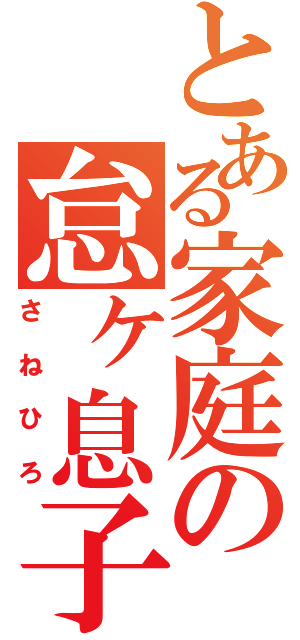 とある家庭の怠ヶ息子（さねひろ）