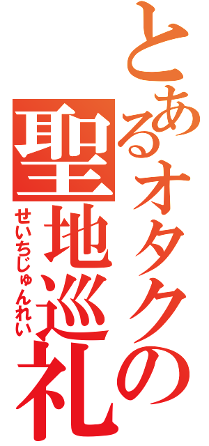 とあるオタクの聖地巡礼（せいちじゅんれい）