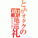 とあるオタクの聖地巡礼（せいちじゅんれい）