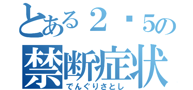 とある２−５の禁断症状（でんぐりさとし）