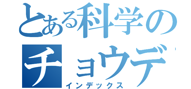 とある科学のチョウデン技法（インデックス）