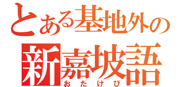 とある基地外の新嘉坡語（おたけび）