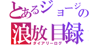 とあるジョージの浪放目録（ダイアリーログ）