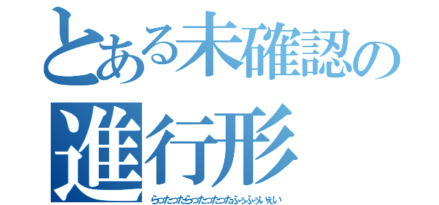 とある未確認の進行形（らったったらったったったふぅふぅいぇい）