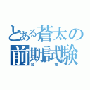 とある蒼太の前期試験（合格）