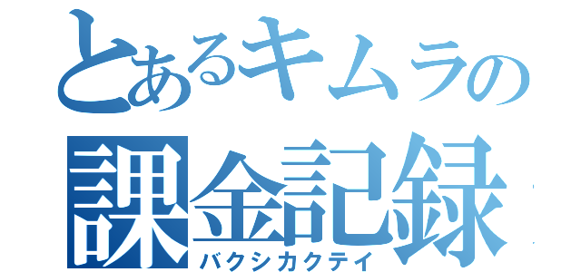 とあるキムラの課金記録（バクシカクテイ）