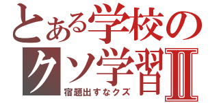 とある学校のクソ学習Ⅱ（宿題出すなクズ）