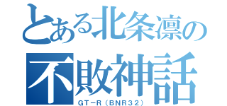 とある北条凛の不敗神話（ＧＴ－Ｒ（ＢＮＲ３２））