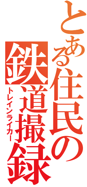 とある住民の鉄道撮録（トレインライカー）