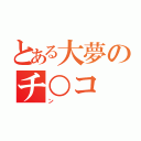 とある大夢のチ○コ（ン）