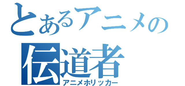 とあるアニメの伝道者（アニメホリッカー）