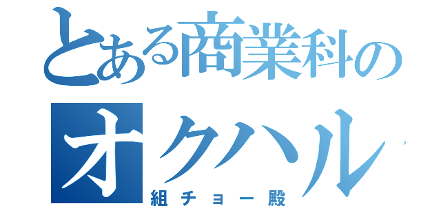 とある商業科のオクハルキ（組チョー殿）